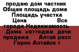 продаю дом частник › Общая площадь дома ­ 93 › Площадь участка ­ 60 › Цена ­ 1 200 000 - Все города Недвижимость » Дома, коттеджи, дачи продажа   . Алтай респ.,Горно-Алтайск г.